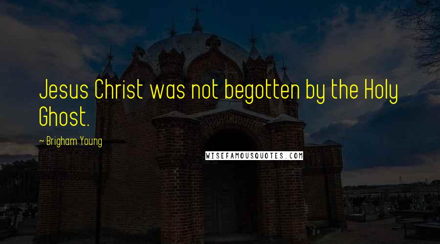 Brigham Young Quotes: Jesus Christ was not begotten by the Holy Ghost.