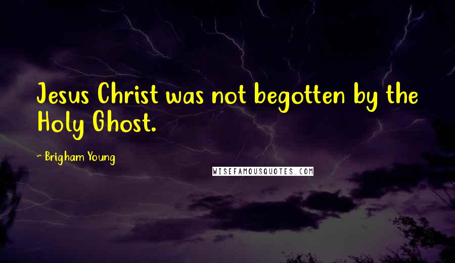 Brigham Young Quotes: Jesus Christ was not begotten by the Holy Ghost.