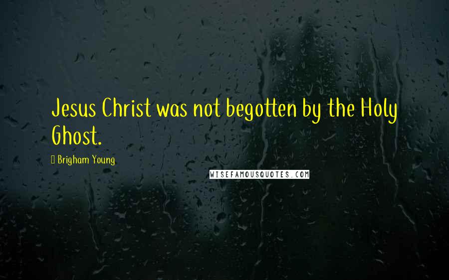 Brigham Young Quotes: Jesus Christ was not begotten by the Holy Ghost.