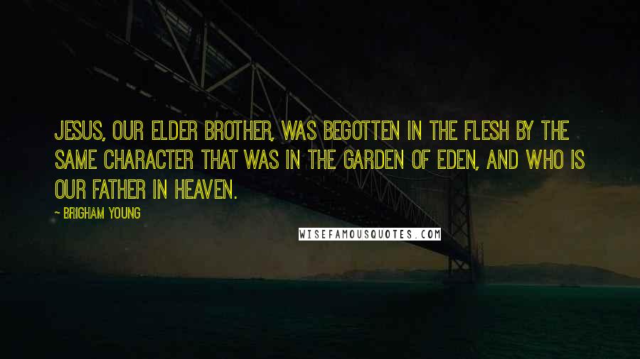 Brigham Young Quotes: Jesus, our elder brother, was begotten in the flesh by the same character that was in the garden of Eden, and who is our Father in Heaven.