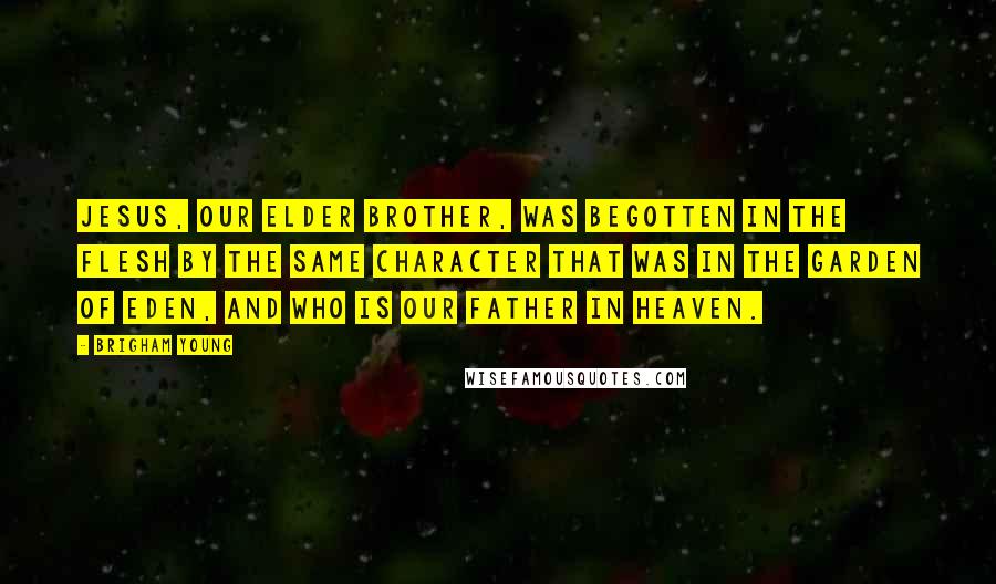 Brigham Young Quotes: Jesus, our elder brother, was begotten in the flesh by the same character that was in the garden of Eden, and who is our Father in Heaven.