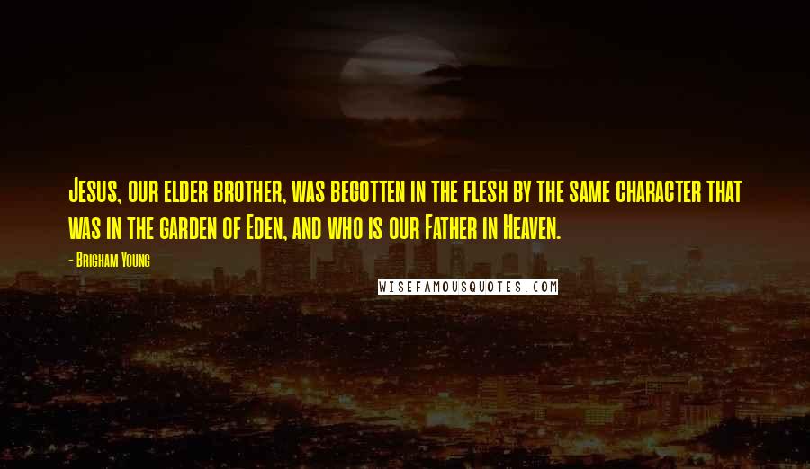 Brigham Young Quotes: Jesus, our elder brother, was begotten in the flesh by the same character that was in the garden of Eden, and who is our Father in Heaven.
