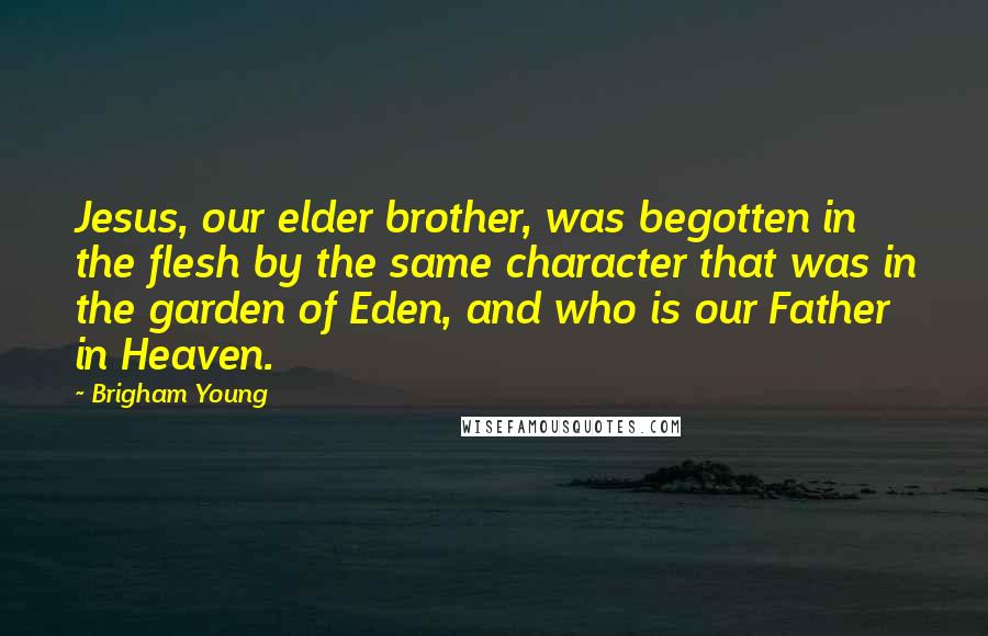 Brigham Young Quotes: Jesus, our elder brother, was begotten in the flesh by the same character that was in the garden of Eden, and who is our Father in Heaven.