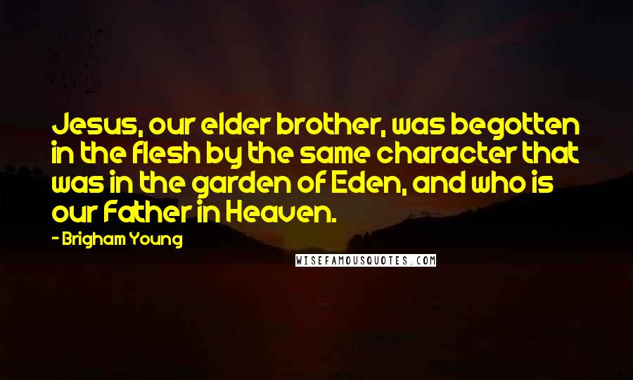 Brigham Young Quotes: Jesus, our elder brother, was begotten in the flesh by the same character that was in the garden of Eden, and who is our Father in Heaven.