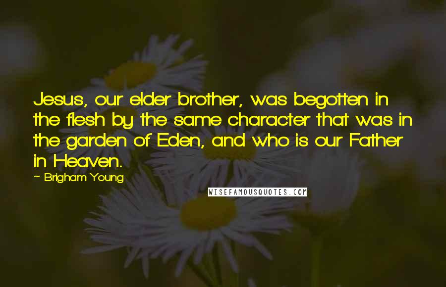 Brigham Young Quotes: Jesus, our elder brother, was begotten in the flesh by the same character that was in the garden of Eden, and who is our Father in Heaven.