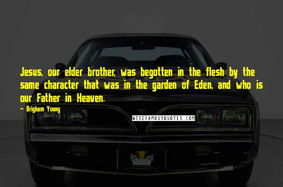 Brigham Young Quotes: Jesus, our elder brother, was begotten in the flesh by the same character that was in the garden of Eden, and who is our Father in Heaven.