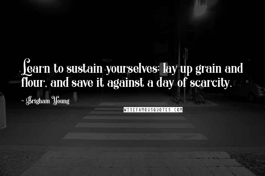 Brigham Young Quotes: Learn to sustain yourselves; lay up grain and flour, and save it against a day of scarcity.