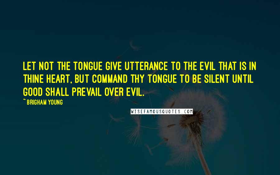 Brigham Young Quotes: Let not the tongue give utterance to the evil that is in thine heart, but command thy tongue to be silent until good shall prevail over evil.