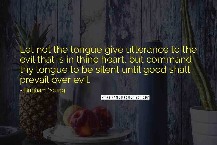 Brigham Young Quotes: Let not the tongue give utterance to the evil that is in thine heart, but command thy tongue to be silent until good shall prevail over evil.