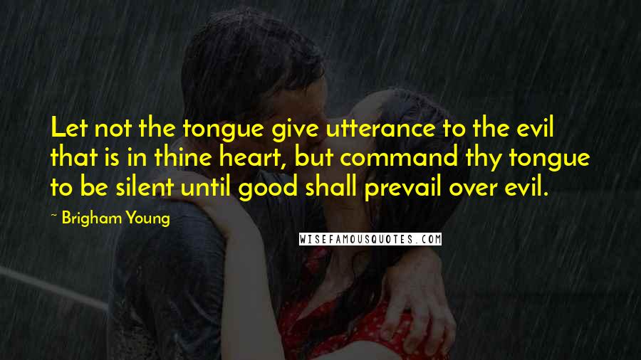 Brigham Young Quotes: Let not the tongue give utterance to the evil that is in thine heart, but command thy tongue to be silent until good shall prevail over evil.