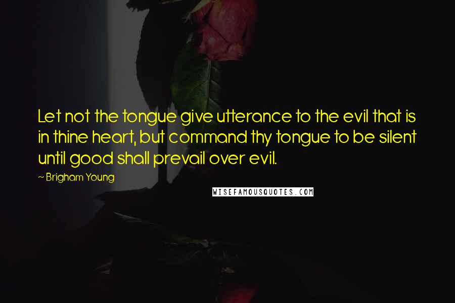 Brigham Young Quotes: Let not the tongue give utterance to the evil that is in thine heart, but command thy tongue to be silent until good shall prevail over evil.