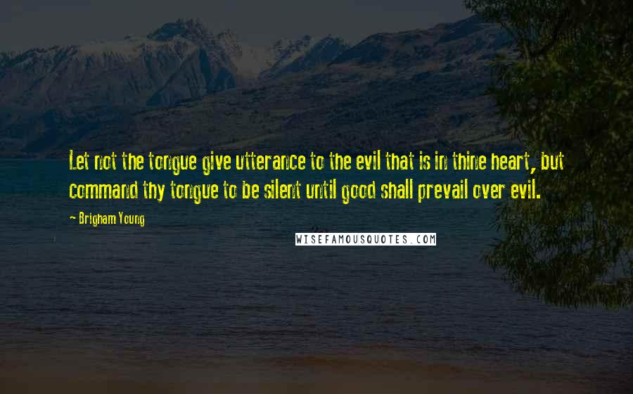 Brigham Young Quotes: Let not the tongue give utterance to the evil that is in thine heart, but command thy tongue to be silent until good shall prevail over evil.