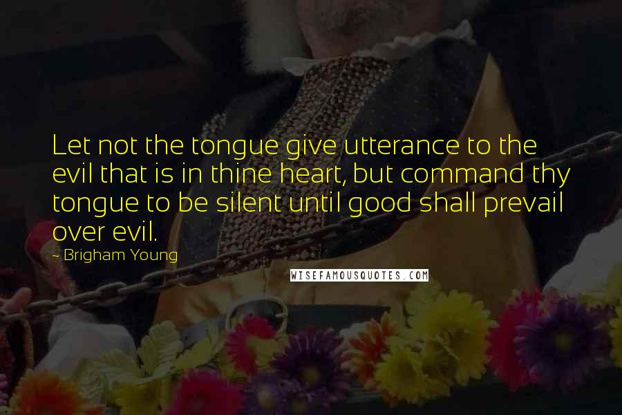 Brigham Young Quotes: Let not the tongue give utterance to the evil that is in thine heart, but command thy tongue to be silent until good shall prevail over evil.