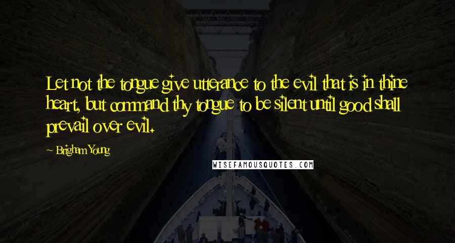 Brigham Young Quotes: Let not the tongue give utterance to the evil that is in thine heart, but command thy tongue to be silent until good shall prevail over evil.