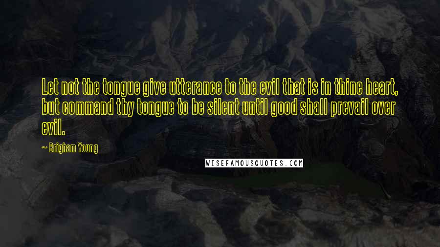 Brigham Young Quotes: Let not the tongue give utterance to the evil that is in thine heart, but command thy tongue to be silent until good shall prevail over evil.