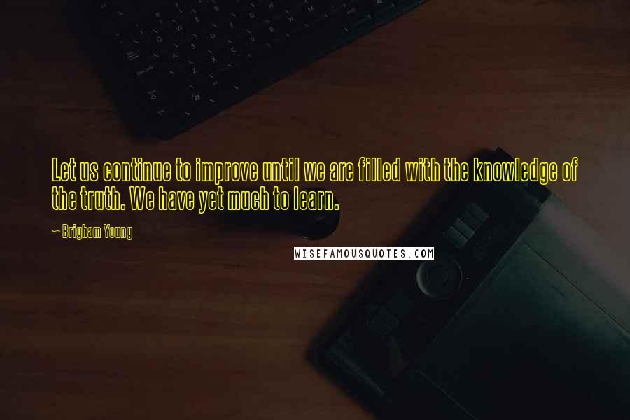Brigham Young Quotes: Let us continue to improve until we are filled with the knowledge of the truth. We have yet much to learn.