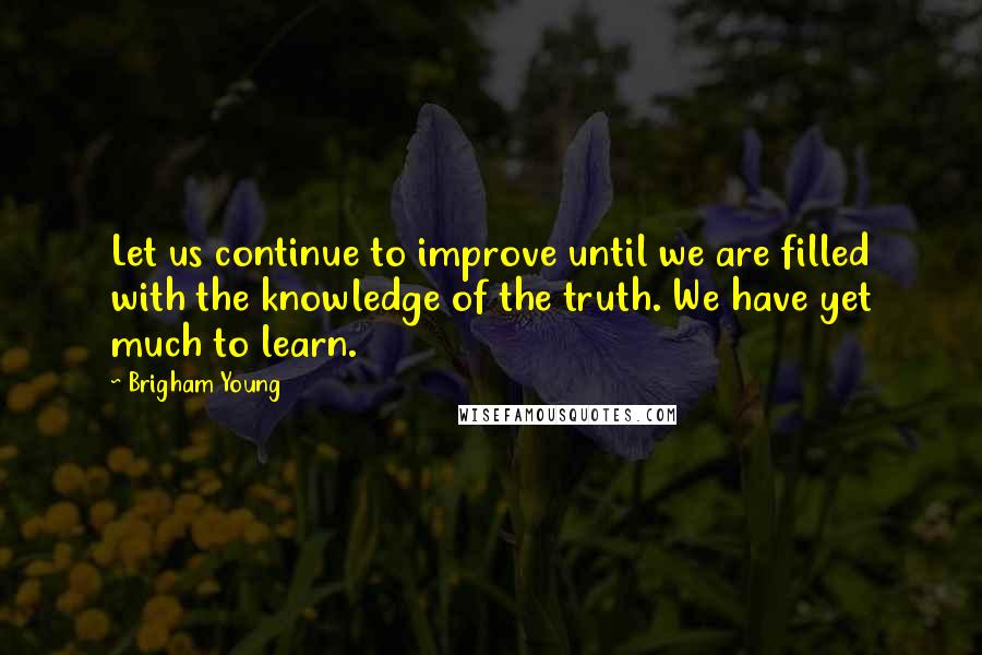 Brigham Young Quotes: Let us continue to improve until we are filled with the knowledge of the truth. We have yet much to learn.