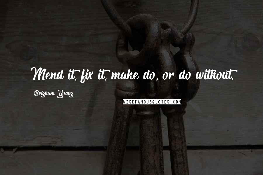 Brigham Young Quotes: Mend it, fix it, make do, or do without.
