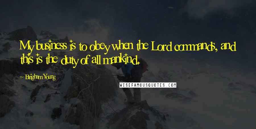 Brigham Young Quotes: My business is to obey when the Lord commands, and this is the duty of all mankind.