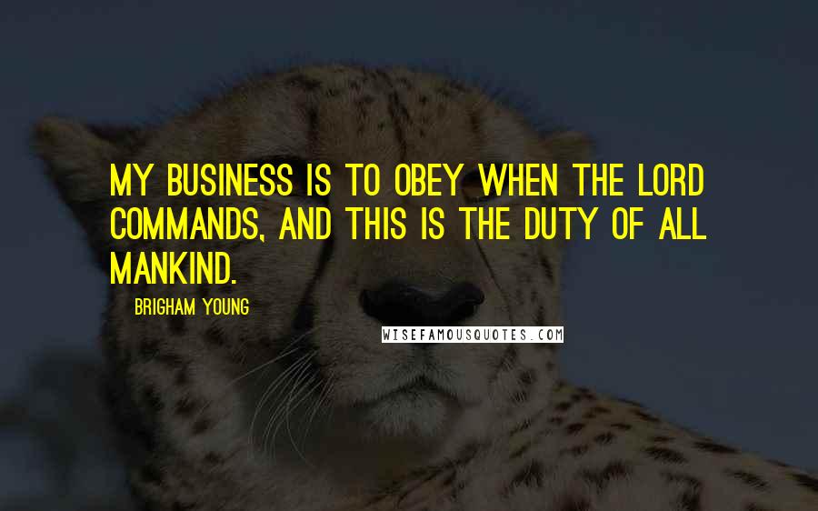 Brigham Young Quotes: My business is to obey when the Lord commands, and this is the duty of all mankind.