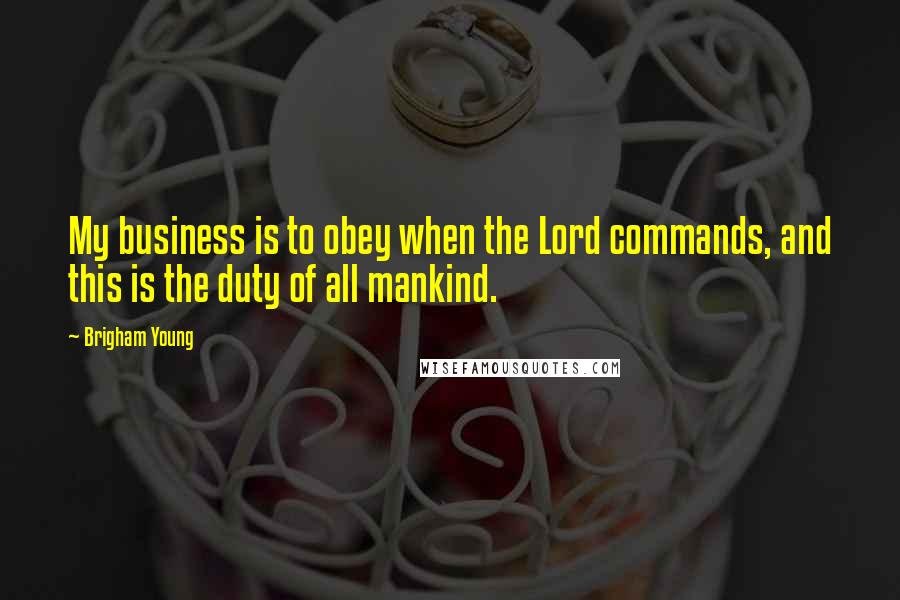Brigham Young Quotes: My business is to obey when the Lord commands, and this is the duty of all mankind.