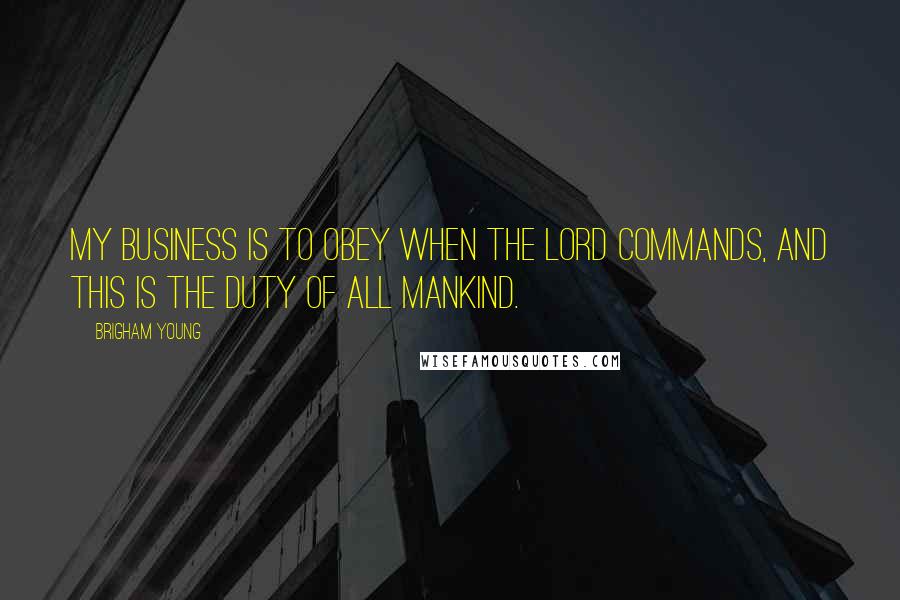 Brigham Young Quotes: My business is to obey when the Lord commands, and this is the duty of all mankind.