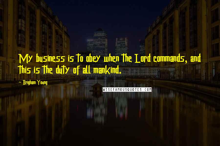 Brigham Young Quotes: My business is to obey when the Lord commands, and this is the duty of all mankind.