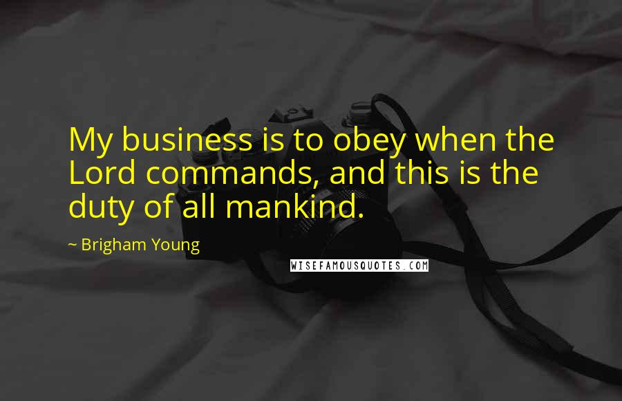 Brigham Young Quotes: My business is to obey when the Lord commands, and this is the duty of all mankind.