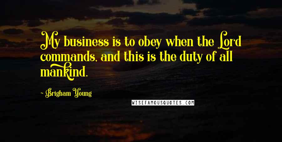 Brigham Young Quotes: My business is to obey when the Lord commands, and this is the duty of all mankind.