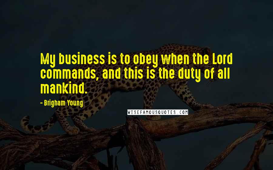 Brigham Young Quotes: My business is to obey when the Lord commands, and this is the duty of all mankind.