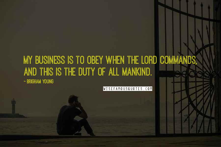 Brigham Young Quotes: My business is to obey when the Lord commands, and this is the duty of all mankind.