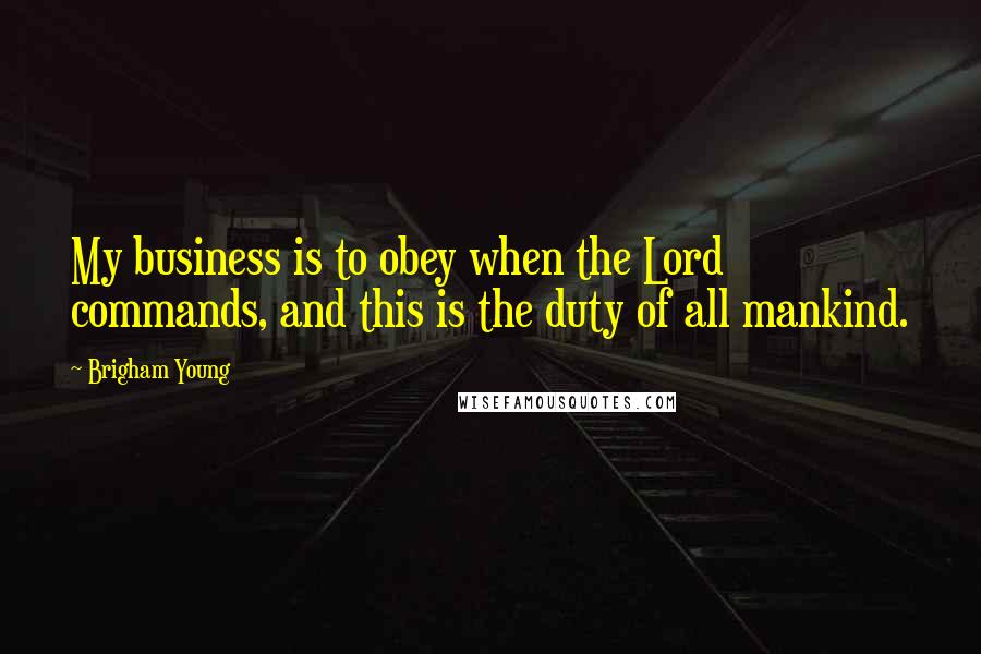 Brigham Young Quotes: My business is to obey when the Lord commands, and this is the duty of all mankind.