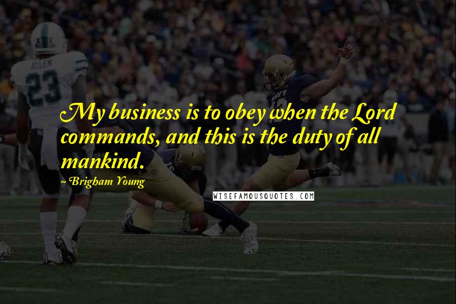 Brigham Young Quotes: My business is to obey when the Lord commands, and this is the duty of all mankind.