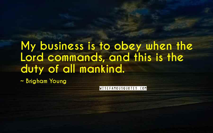Brigham Young Quotes: My business is to obey when the Lord commands, and this is the duty of all mankind.