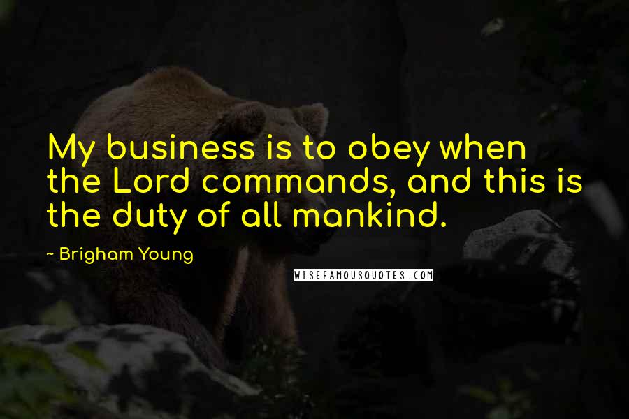 Brigham Young Quotes: My business is to obey when the Lord commands, and this is the duty of all mankind.
