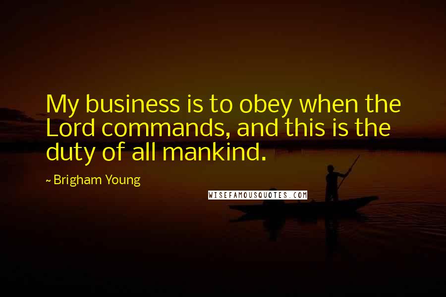 Brigham Young Quotes: My business is to obey when the Lord commands, and this is the duty of all mankind.