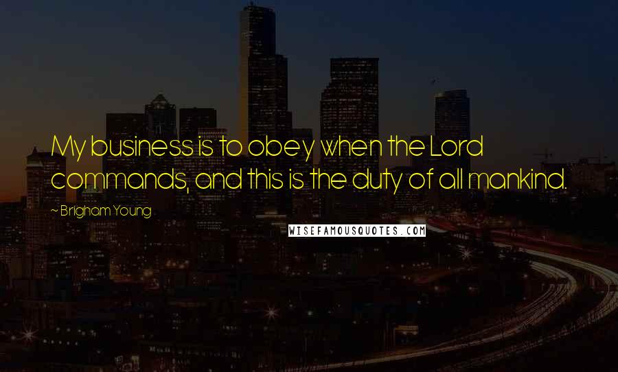 Brigham Young Quotes: My business is to obey when the Lord commands, and this is the duty of all mankind.