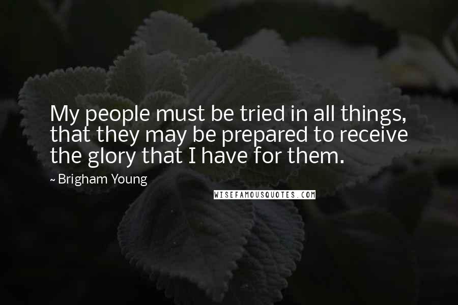 Brigham Young Quotes: My people must be tried in all things, that they may be prepared to receive the glory that I have for them.