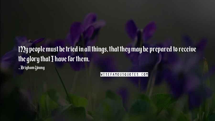 Brigham Young Quotes: My people must be tried in all things, that they may be prepared to receive the glory that I have for them.