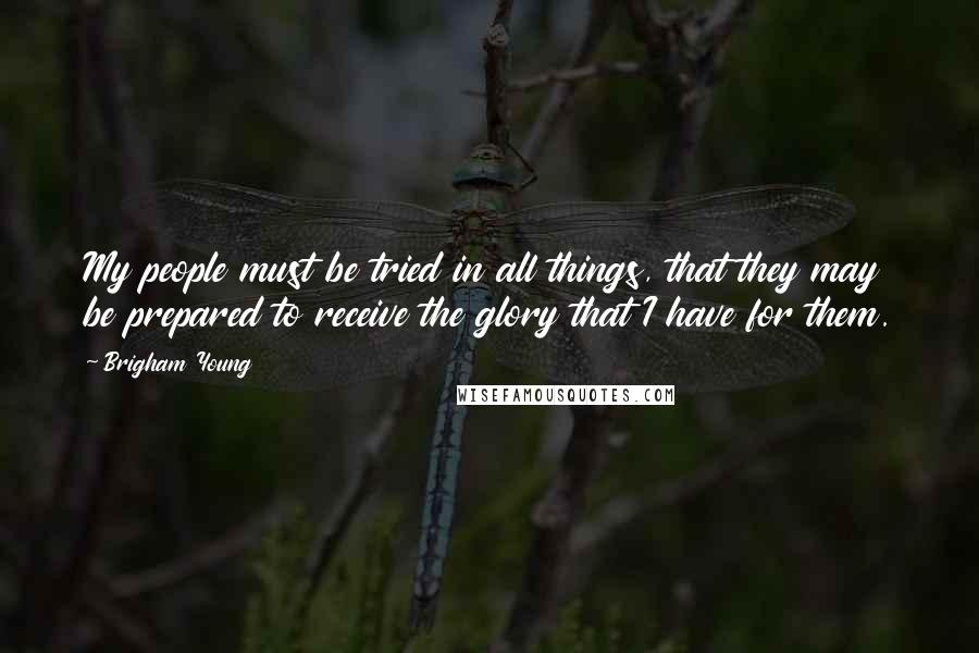 Brigham Young Quotes: My people must be tried in all things, that they may be prepared to receive the glory that I have for them.