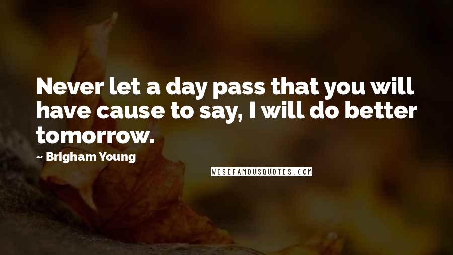 Brigham Young Quotes: Never let a day pass that you will have cause to say, I will do better tomorrow.
