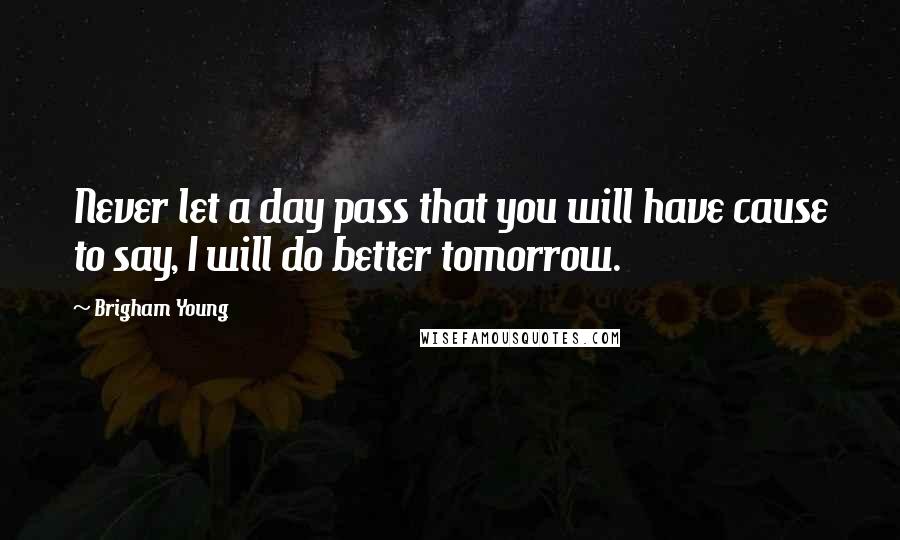 Brigham Young Quotes: Never let a day pass that you will have cause to say, I will do better tomorrow.