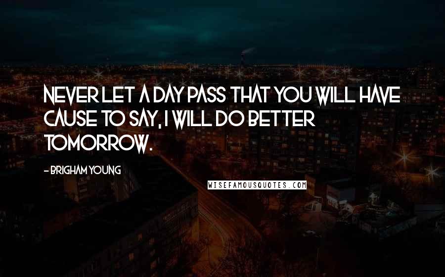 Brigham Young Quotes: Never let a day pass that you will have cause to say, I will do better tomorrow.