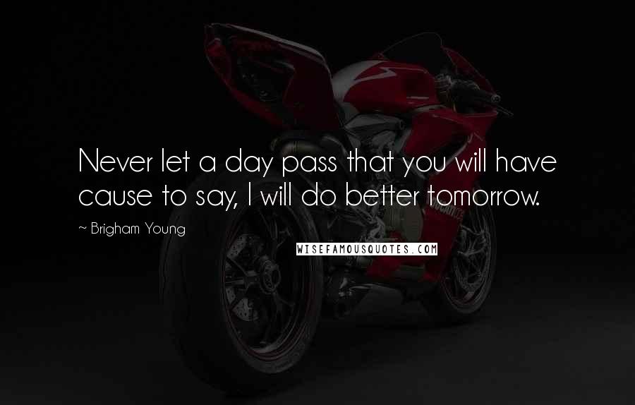 Brigham Young Quotes: Never let a day pass that you will have cause to say, I will do better tomorrow.