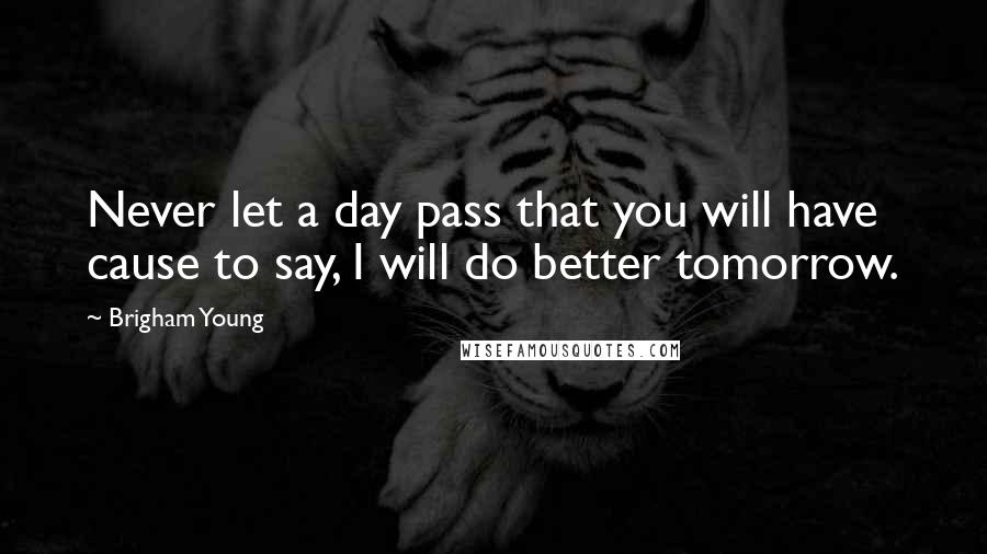 Brigham Young Quotes: Never let a day pass that you will have cause to say, I will do better tomorrow.