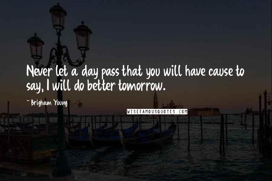 Brigham Young Quotes: Never let a day pass that you will have cause to say, I will do better tomorrow.