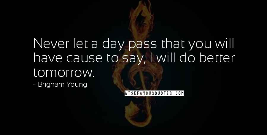 Brigham Young Quotes: Never let a day pass that you will have cause to say, I will do better tomorrow.