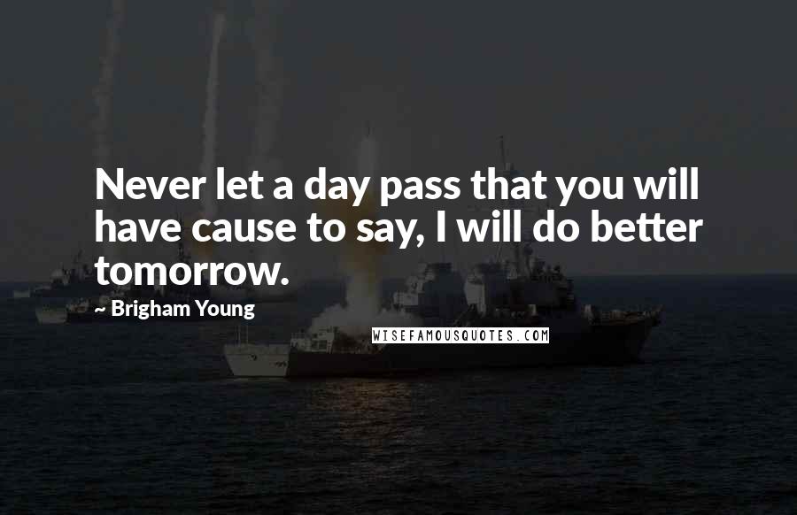 Brigham Young Quotes: Never let a day pass that you will have cause to say, I will do better tomorrow.