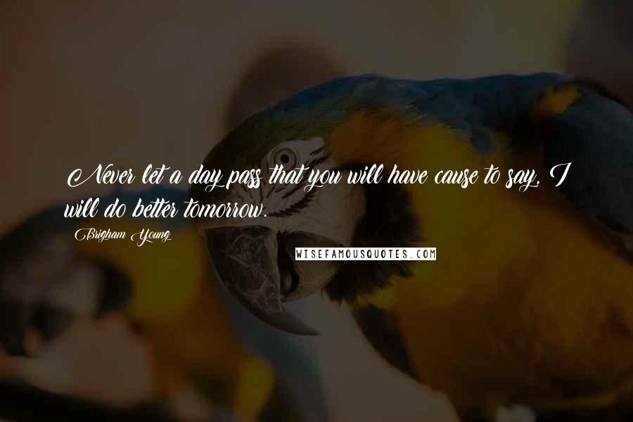 Brigham Young Quotes: Never let a day pass that you will have cause to say, I will do better tomorrow.