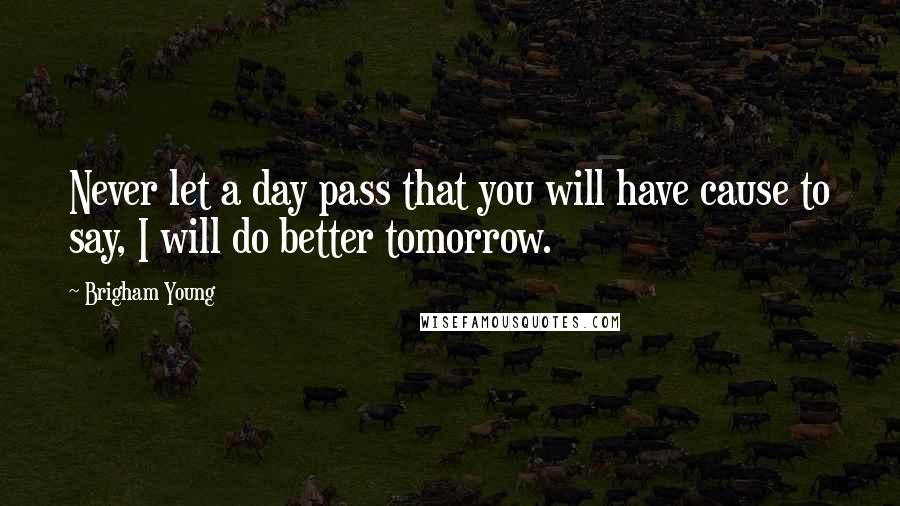 Brigham Young Quotes: Never let a day pass that you will have cause to say, I will do better tomorrow.